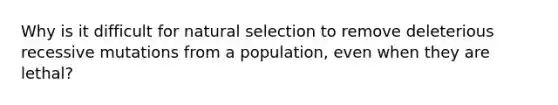 Why is it difficult for natural selection to remove deleterious recessive mutations from a population, even when they are lethal?