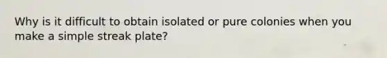 Why is it difficult to obtain isolated or pure colonies when you make a simple streak plate?