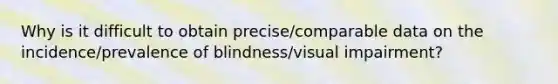 Why is it difficult to obtain precise/comparable data on the incidence/prevalence of blindness/visual impairment?