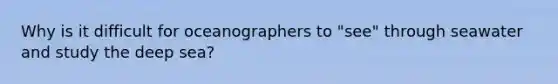 Why is it difficult for oceanographers to "see" through seawater and study the deep sea?