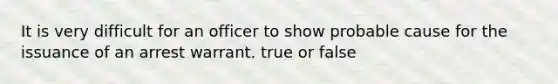 It is very difficult for an officer to show probable cause for the issuance of an arrest warrant. true or false