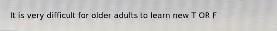 It is very difficult for older adults to learn new T OR F