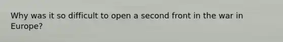 Why was it so difficult to open a second front in the war in Europe?