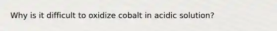 Why is it difficult to oxidize cobalt in acidic solution?