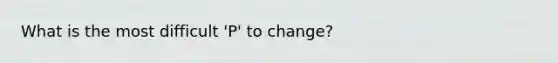 What is the most difficult 'P' to change?