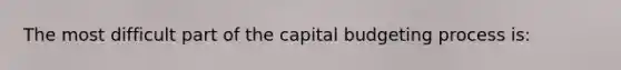 The most difficult part of the capital budgeting process is: