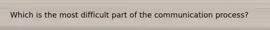 Which is the most difficult part of the communication process?