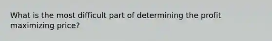 What is the most difficult part of determining the profit maximizing price?