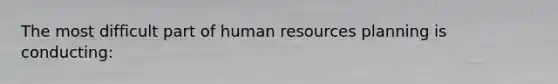 The most difficult part of human resources planning is conducting: