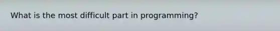 What is the most difficult part in programming?