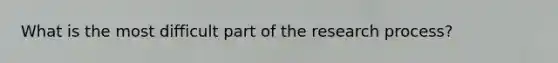 What is the most difficult part of the research process?