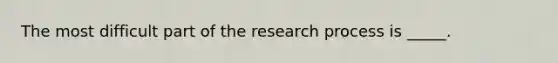 The most difficult part of the research process is _____.