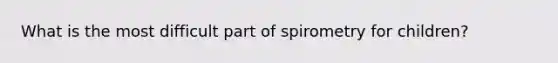 What is the most difficult part of spirometry for children?