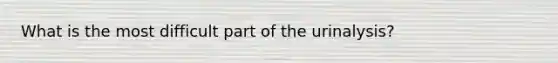 What is the most difficult part of the urinalysis?