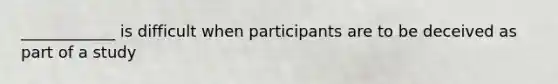 ____________ is difficult when participants are to be deceived as part of a study