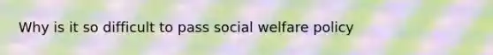 Why is it so difficult to pass social welfare policy