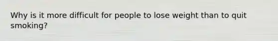 Why is it more difficult for people to lose weight than to quit smoking?