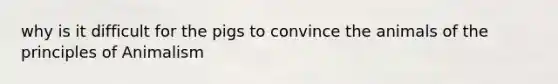 why is it difficult for the pigs to convince the animals of the principles of Animalism