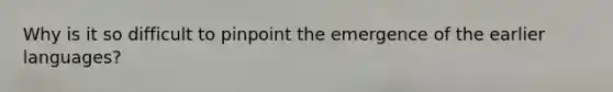 Why is it so difficult to pinpoint the emergence of the earlier languages?