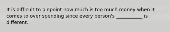 It is difficult to pinpoint how much is too much money when it comes to over spending since every person's ___________ is different.