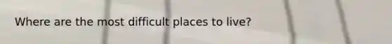 Where are the most difficult places to live?