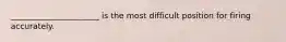 ______________________ is the most difficult position for firing accurately.