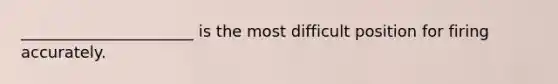 ______________________ is the most difficult position for firing accurately.