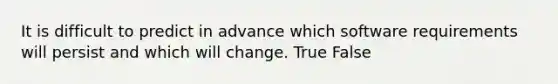 It is difficult to predict in advance which software requirements will persist and which will change. True False