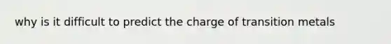 why is it difficult to predict the charge of transition metals