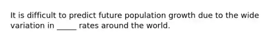 It is difficult to predict future population growth due to the wide variation in _____ rates around the world.