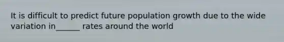 It is difficult to predict future population growth due to the wide variation in______ rates around the world