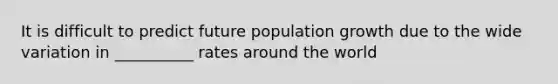 It is difficult to predict future population growth due to the wide variation in __________ rates around the world