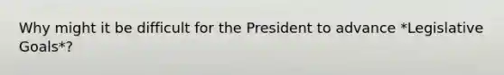 Why might it be difficult for the President to advance *Legislative Goals*?