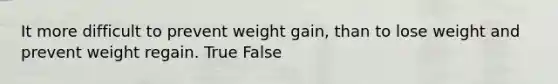 It more difficult to prevent weight gain, than to lose weight and prevent weight regain. True False