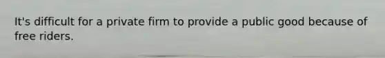 It's difficult for a private firm to provide a public good because of free riders.