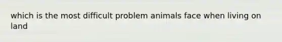 which is the most difficult problem animals face when living on land