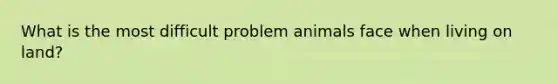 What is the most difficult problem animals face when living on land?