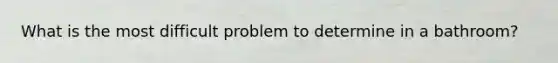 What is the most difficult problem to determine in a bathroom?