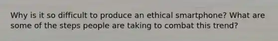 Why is it so difficult to produce an ethical smartphone? What are some of the steps people are taking to combat this trend?