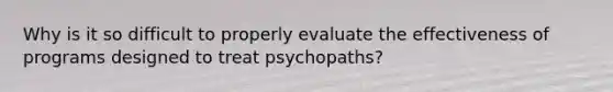 Why is it so difficult to properly evaluate the effectiveness of programs designed to treat psychopaths?