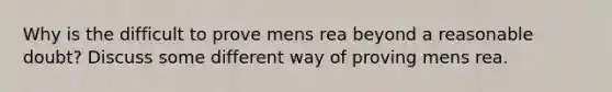 Why is the difficult to prove mens rea beyond a reasonable doubt? Discuss some different way of proving mens rea.