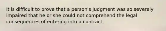 It is difficult to prove that a person's judgment was so severely impaired that he or she could not comprehend the legal consequences of entering into a contract.