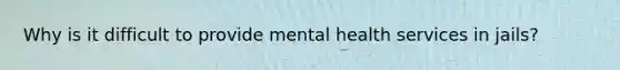 Why is it difficult to provide mental health services in jails?