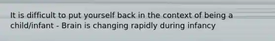 It is difficult to put yourself back in the context of being a child/infant - Brain is changing rapidly during infancy