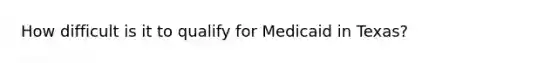 How difficult is it to qualify for Medicaid in Texas?