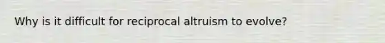 Why is it difficult for reciprocal altruism to evolve?