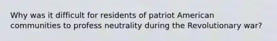 Why was it difficult for residents of patriot American communities to profess neutrality during the Revolutionary war?