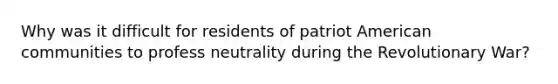 Why was it difficult for residents of patriot American communities to profess neutrality during the Revolutionary War?