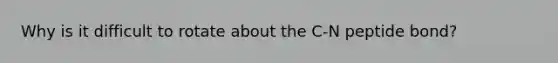 Why is it difficult to rotate about the C-N peptide bond?