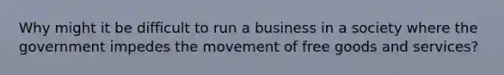 Why might it be difficult to run a business in a society where the government impedes the movement of free goods and services?